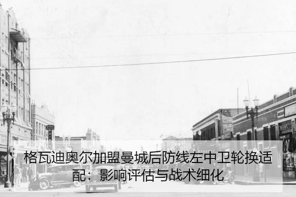格瓦迪奥尔加盟曼城后防线左中卫轮换适配：影响评估与战术细化