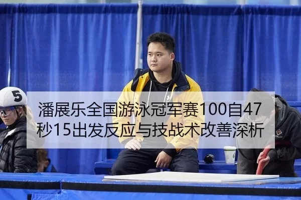 潘展乐全国游泳冠军赛100自47秒15出发反应与技战术改善深析