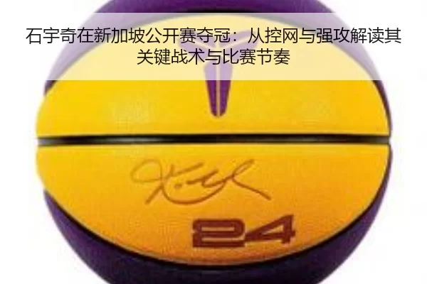 石宇奇在新加坡公开赛夺冠：从控网与强攻解读其关键战术与比赛节奏