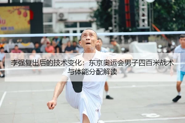 李强复出后的技术变化：东京奥运会男子四百米战术与体能分配解读