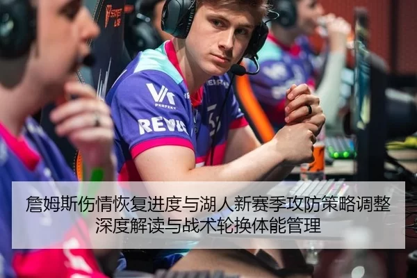 詹姆斯伤情恢复进度与湖人新赛季攻防策略调整深度解读与战术轮换体能管理