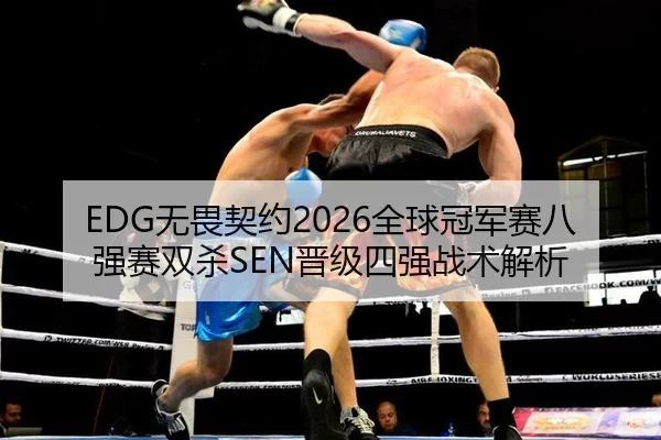 EDG无畏契约2026全球冠军赛八强赛双杀SEN晋级四强战术解析