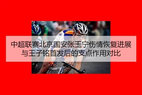中超联赛北京国安张玉宁伤情恢复进展与王子铭首发后的支点作用对比