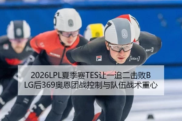 2026LPL夏季赛TES让一追二击败BLG后369奥恩团战控制与队伍战术重心