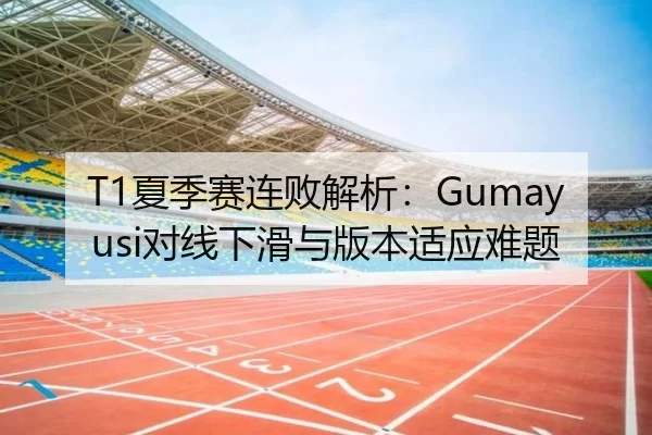 T1夏季赛连败解析：Gumayusi对线下滑与版本适应难题