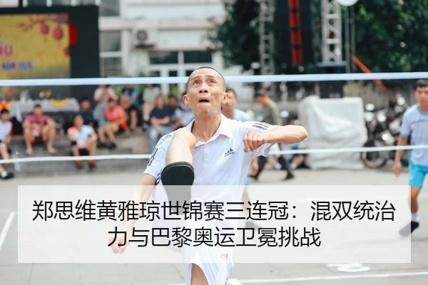 郑思维黄雅琼世锦赛三连冠：混双统治力与巴黎奥运卫冕挑战